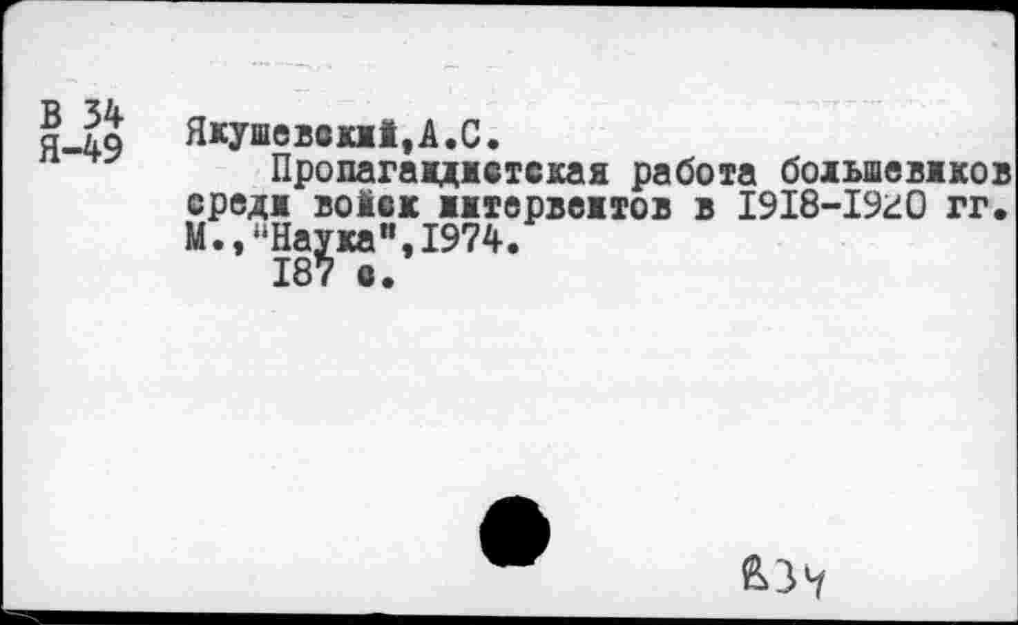 ﻿В 34 Я-49	Якушевокж1,А.С. Пропагажджстская работа бодывевжжов средж воМвк жжтврвежтов в 1918-19г0 гг. М.,"На^ка",1974.
